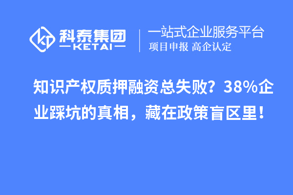 知識產權質押融資總失?。?8%企業踩坑的真相，藏在政策盲區里！