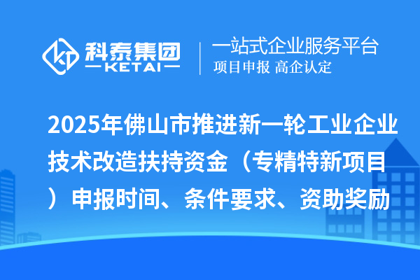 2025年佛山市推進新一輪工業企業技術改造扶持資金(專精特新項目)申報時間、條件要求、資助獎勵