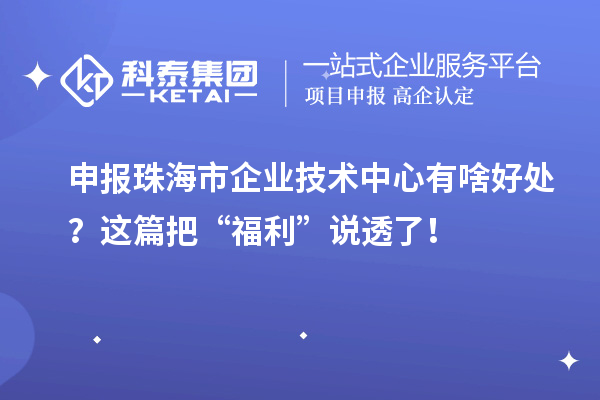 申報珠海市企業技術中心有啥好處?這篇把“福利”說透了!