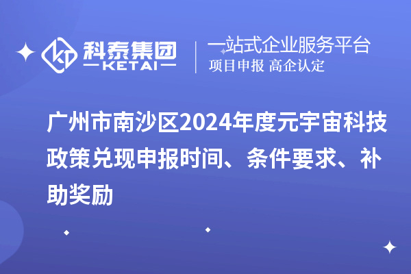 廣州市南沙區(qū)2024年度元宇宙科技政策兌現(xiàn)申報時間、條件要求、補助獎勵