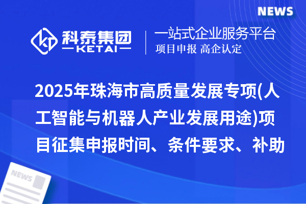 2025年珠海市高質量發展專項資金(人工智能與機器人產業發展用途)項目征集申報時間、條件要求、補助獎勵