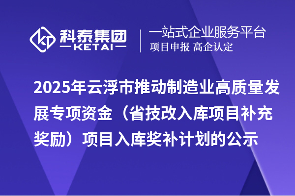 2025年云浮市推動制造業高質量發展專項資金（省技改入庫項目補充獎勵）項目入庫獎補計劃的公示