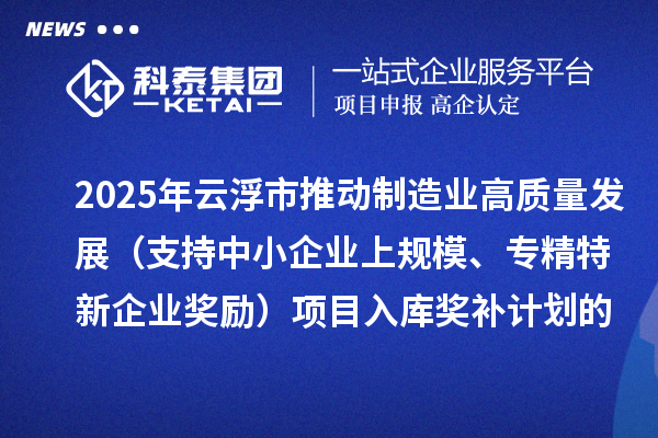 2025年云浮市推動制造業高質量發展（支持中小企業上規模、專精特新企業獎勵）項目入庫獎補計劃的公示