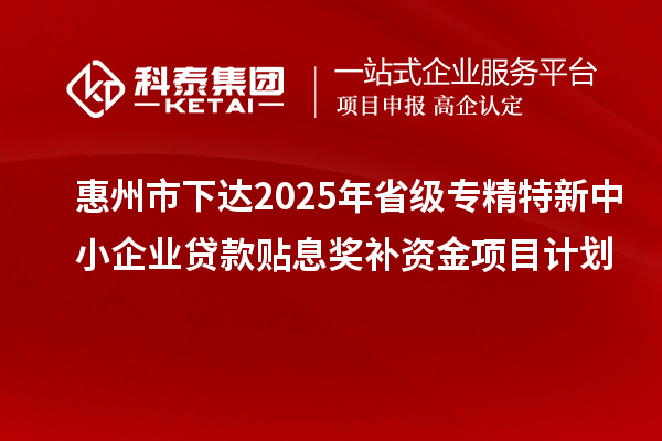 惠州市下達(dá)2025年省級專精特新中小企業(yè)貸款貼息獎(jiǎng)補(bǔ)資金項(xiàng)目計(jì)劃