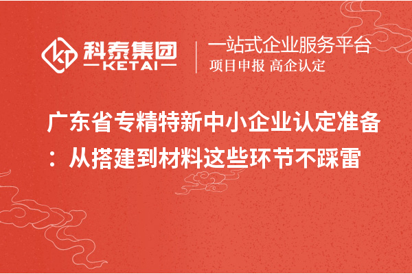 廣東省專精特新中小企業認定準備：從搭建到材料這些環節不踩雷