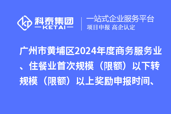 廣州市黃埔區2024年度商務服務業、住餐業首次規模（限額）以下轉規模（限額）以上獎勵申報時間、條件要求、資助標準