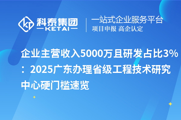 企業主營收入5000萬且研發占比3%：2025廣東辦理省級工程技術研究中心硬門檻速覽