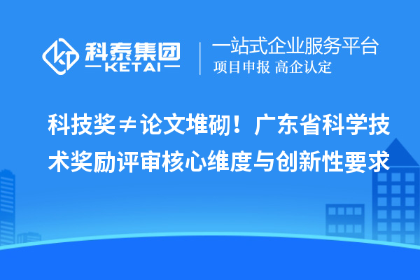 科技獎≠論文堆砌！廣東省科學技術獎勵評審核心維度與創新性要求