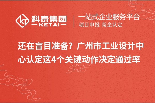 還在盲目準備?廣州市工業設計中心認定這4個關鍵動作決定通過率