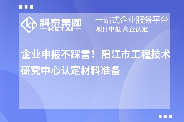 企業申報不踩雷！陽江市工程技術研究中心認定材料準備