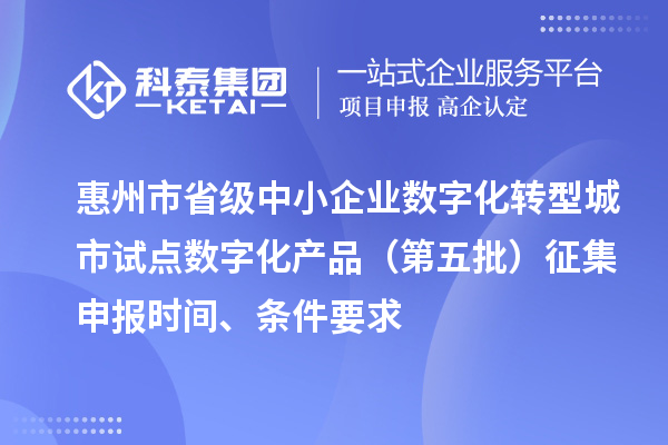 惠州市省級中小企業數字化轉型城市試點數字化產品(第五批)征集申報時間、條件要求