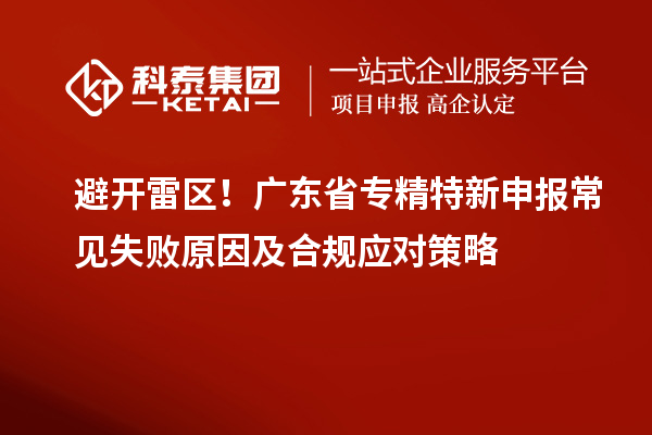 避開雷區！廣東省專精特新申報常見失敗原因及合規應對策略
