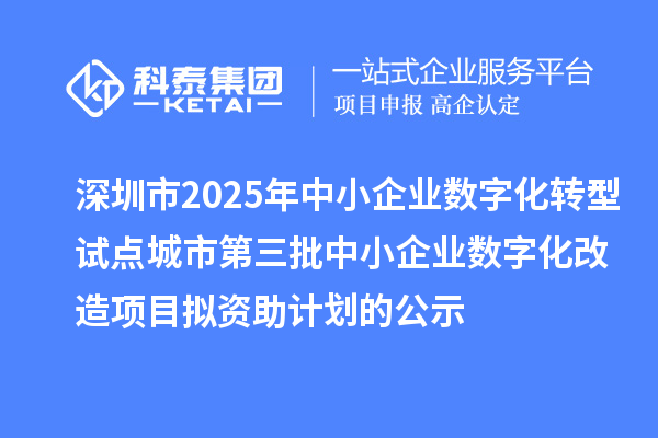 深圳市2025年中小企業數字化轉型試點城市第三批中小企業數字化改造項目擬資助計劃的公示