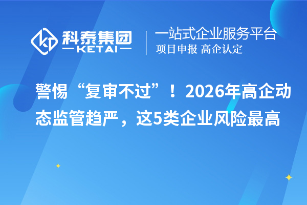 警惕“復審不過”！2026年高企動態監管趨嚴，這5類企業風險最高