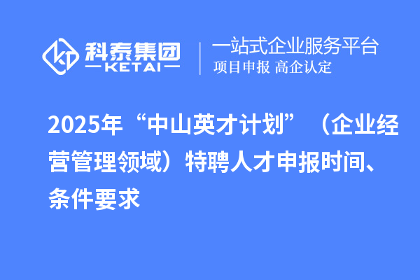 2025年度“中山英才計劃”(企業經營管理領域)特聘人才申報時間、條件要求
