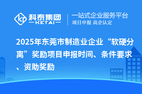 2025年東莞市制造業企業“軟硬分離”獎勵項目申報時間、條件要求、資助獎勵