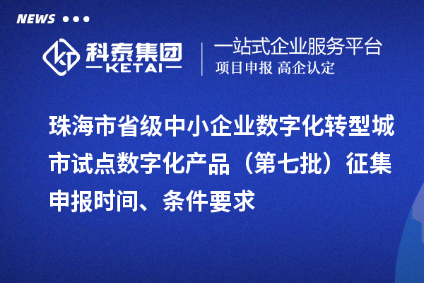 珠海市省級中小企業數字化轉型城市試點數字化產品(第七批)征集申報時間、條件要求