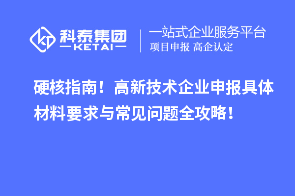 硬核指南！高新技術企業申報具體材料要求與常見問題全攻略！