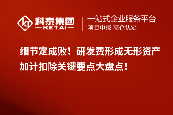 細節定成敗！研發費形成無形資產加計扣除關鍵要點大盤點！