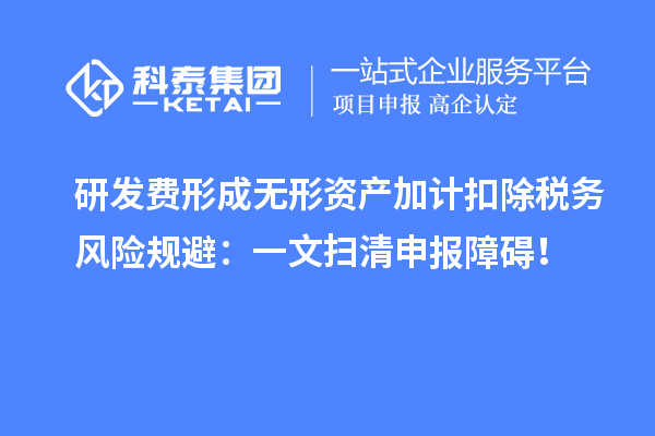 研發費形成無形資產加計扣除稅務風險規避：一文掃清申報障礙！