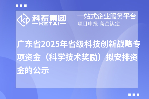 廣東省2025年省級科技創新戰略專項資金(科學技術獎勵)擬安排資金的公示