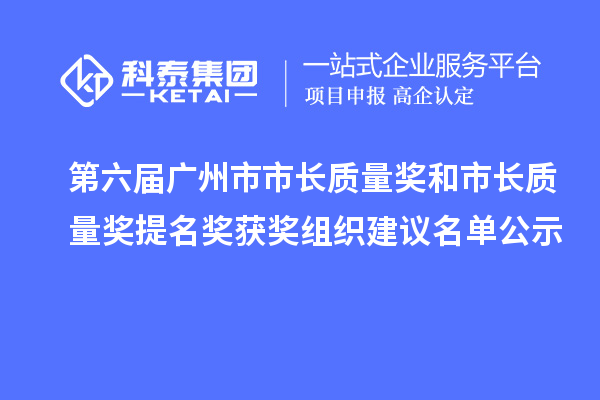 第六屆廣州市市長質(zhì)量獎和市長質(zhì)量獎提名獎獲獎組織建議名單公示