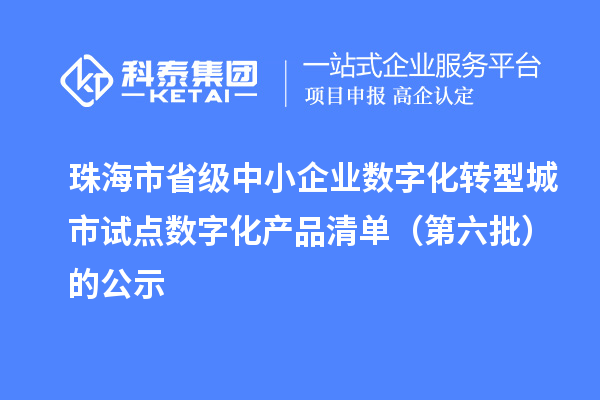 珠海市省級中小企業數字化轉型城市試點數字化產品清單（第六批）的公示