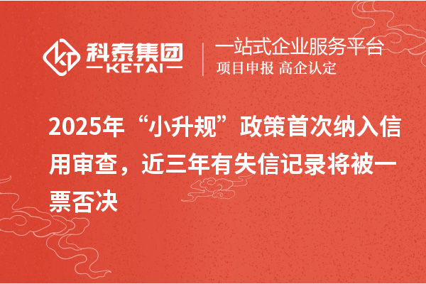 2025年“小升規(guī)”政策首次納入信用審查，近三年有失信記錄將被一票否決