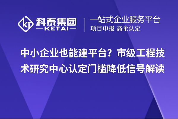 中小企業(yè)也能建平臺？市級工程技術研究中心認定門檻降低信號解讀
