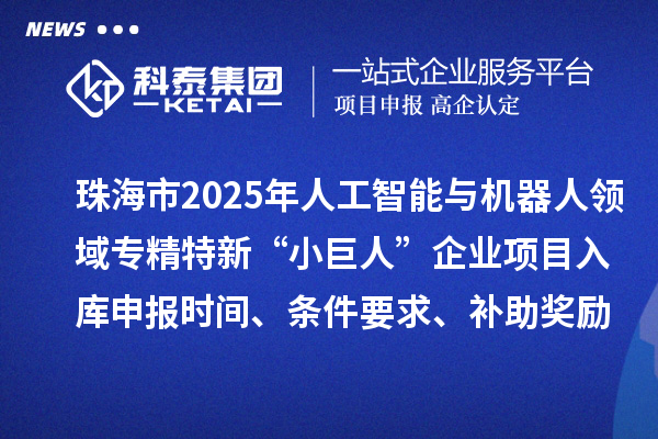 珠海市2025年人工智能與機器人領域專精特新“小巨人”企業項目入庫申報時間、條件要求、補助獎勵
