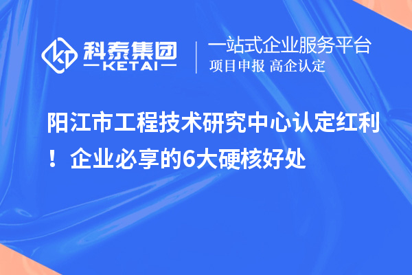 陽江市工程技術研究中心認定紅利！企業(yè)必享的6大硬核好處