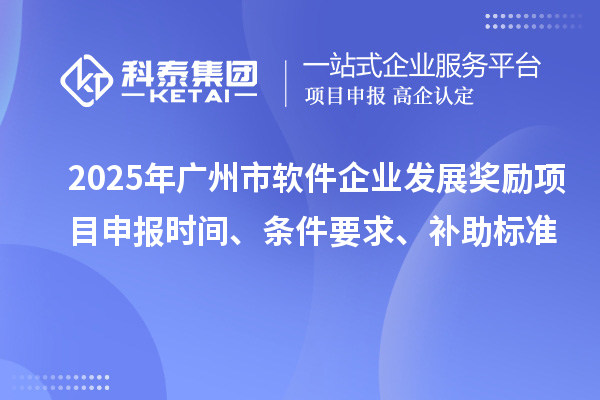 2025年廣州市軟件企業發展獎勵項目申報時間、條件要求、補助標準