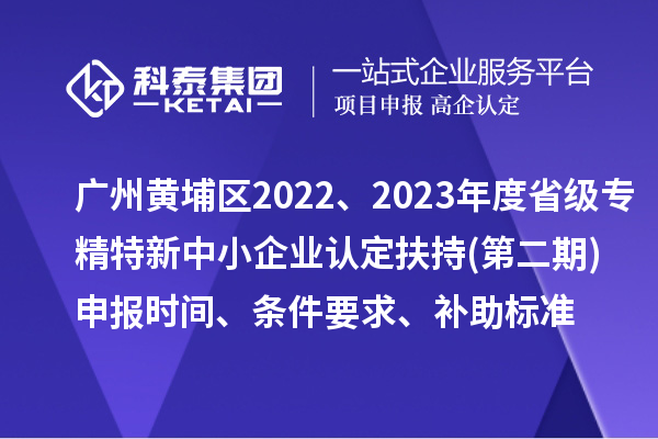 廣州市黃埔區2022、2023年度省級專精特新中小企業認定扶持(第二期)申報時間、條件要求、補助標準