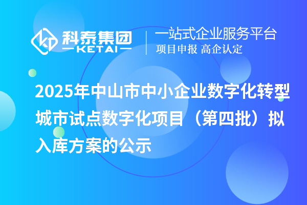 2025年中山市中小企業(yè)數(shù)字化轉(zhuǎn)型城市試點數(shù)字化項目（第四批）擬入庫方案的公示