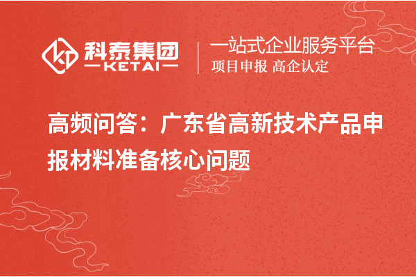 高頻問答:廣東省高新技術(shù)產(chǎn)品申報材料準(zhǔn)備核心問題