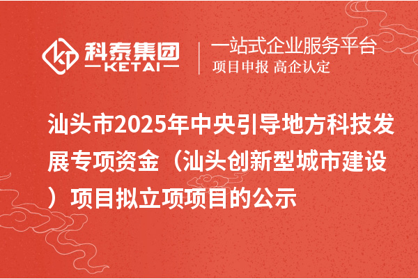 汕頭市2025年中央引導(dǎo)地方科技發(fā)展專項(xiàng)資金(汕頭創(chuàng)新型城市建設(shè))項(xiàng)目擬立項(xiàng)項(xiàng)目的公示