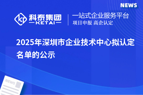 2025年深圳市企業(yè)技術(shù)中心擬認(rèn)定名單的公示