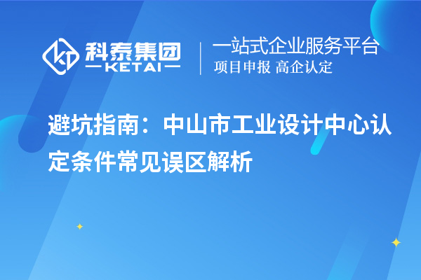 避坑指南：中山市工業(yè)設(shè)計(jì)中心認(rèn)定條件常見誤區(qū)解析