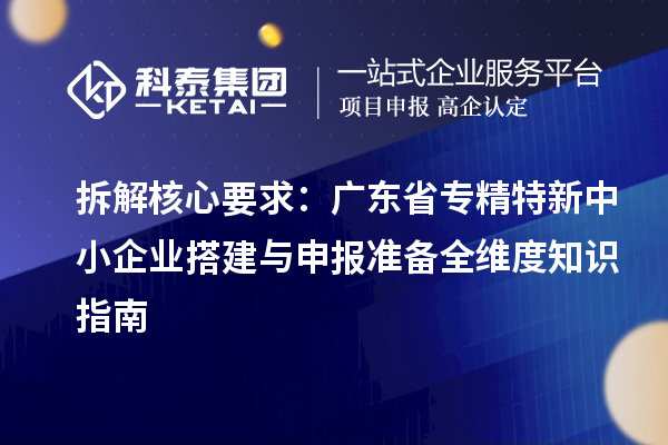 拆解核心要求：廣東省專精特新中小企業搭建與申報準備全維度知識指南
