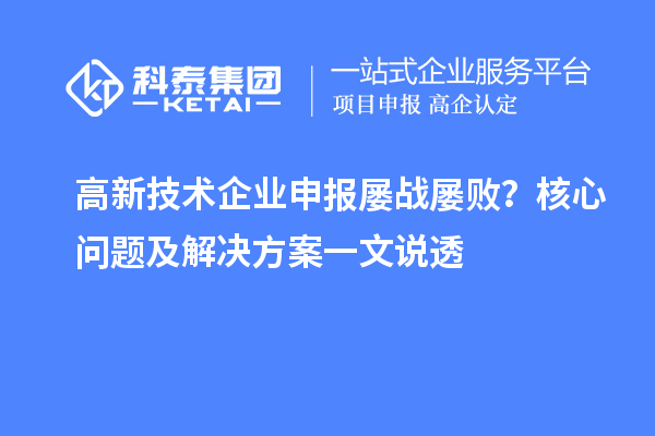 高新技術企業申報屢戰屢敗？核心問題及解決方案一文說透