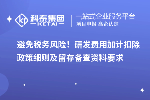 避免稅務風險！研發費用加計扣除政策細則及留存備查資料要求