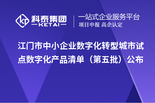 江門市中小企業數字化轉型城市試點數字化產品清單(第五批)公布