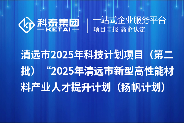 清遠市2025年科技計劃項目(第二批)“2025年清遠市新型高性能材料產業人才 提升計劃(揚帆計劃)”擬立項項目公示