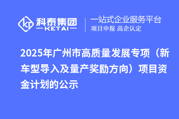 2025年廣州市促進工業和信息化產業高質量發展專項（新車型導入及量產獎勵方向）項目資金計劃的公示
