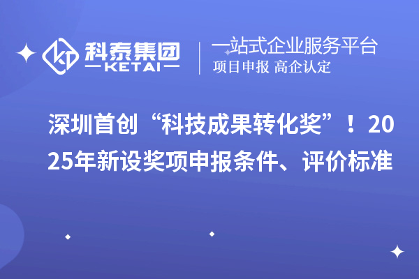 深圳首創“科技成果轉化獎”！2025年新設獎項申報條件、評價標準