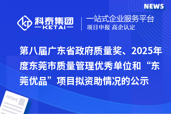 第八屆廣東省政府質量獎、2025年度東莞市質量管理優秀單位和“東莞優品”項目擬資助情況的公示