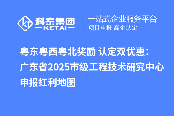粵東粵西粵北獎勵+認定雙優(yōu)惠：廣東省2025市級工程技術研究中心申報紅利地圖