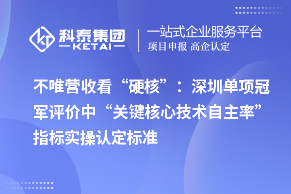 不唯營收看“硬核”：深圳單項冠軍評價中“關鍵核心技術自主率”指標實操認定標準