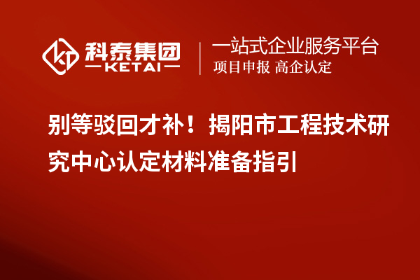 別等駁回才補！揭陽市工程技術研究中心認定材料準備指引