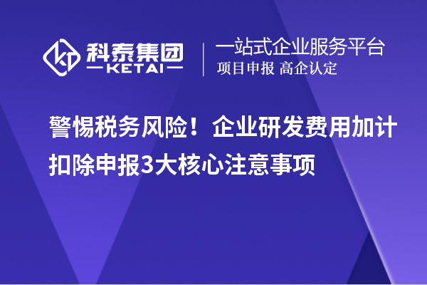 警惕稅務風險！企業研發費用加計扣除申報3大核心注意事項